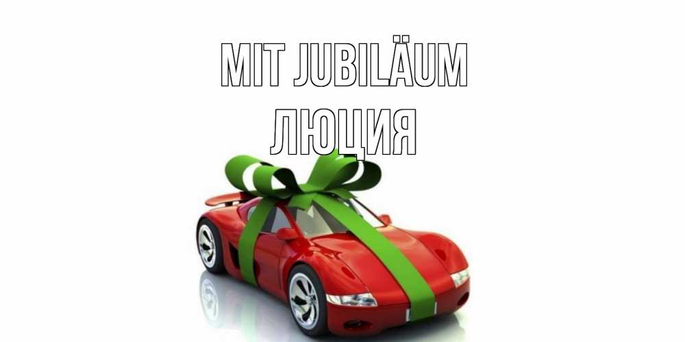 Открытка на каждый день с именем, Люция Mit Jubiläum машина, бантик Прикольная открытка с пожеланием онлайн скачать бесплатно 
