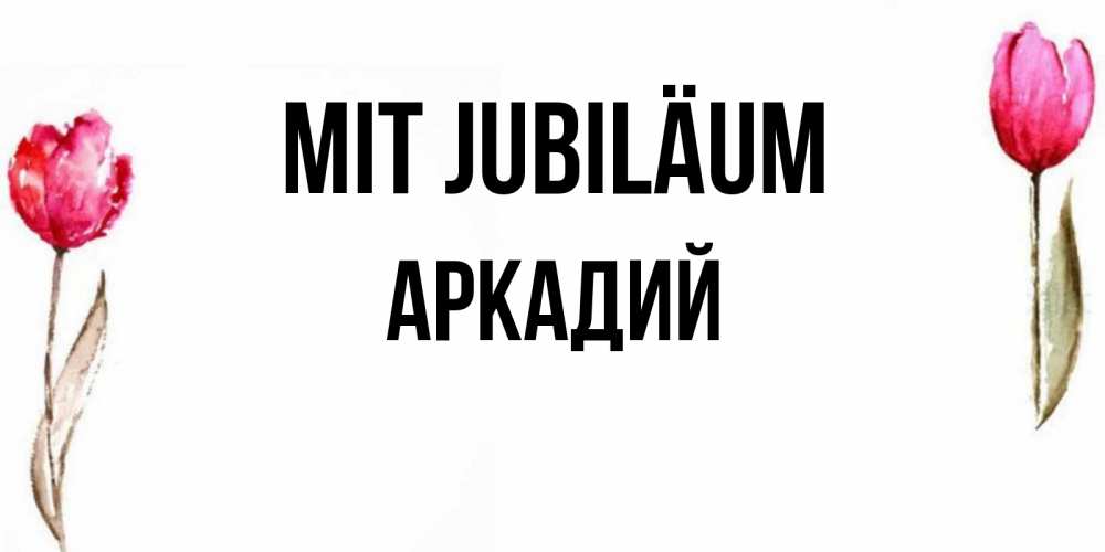 Открытка на каждый день с именем, Аркадий Mit Jubiläum открытки акварелью с цветами Прикольная открытка с пожеланием онлайн скачать бесплатно 