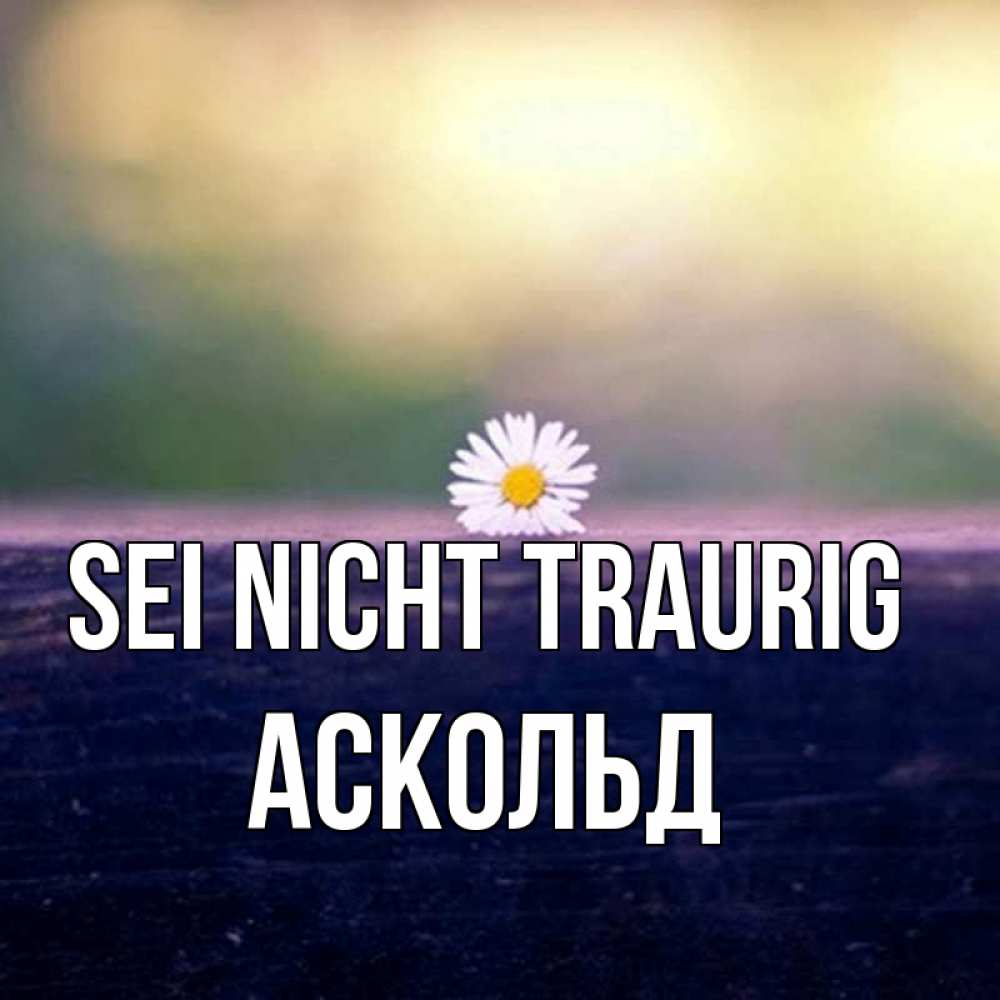Открытка на каждый день с именем, Аскольд Sei nicht traurig красота Прикольная открытка с пожеланием онлайн скачать бесплатно 