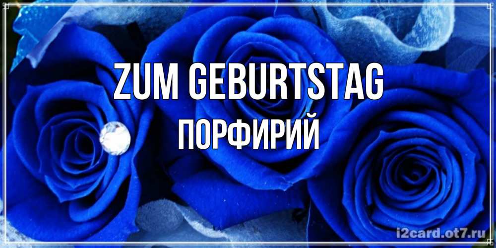 Открытка на каждый день с именем, Порфирий Zum Geburtstag синие розы в росе Прикольная открытка с пожеланием онлайн скачать бесплатно 