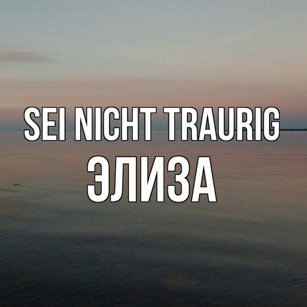 Открытка на каждый день с именем, Элиза Sei nicht traurig водная гладь Прикольная открытка с пожеланием онлайн скачать бесплатно 