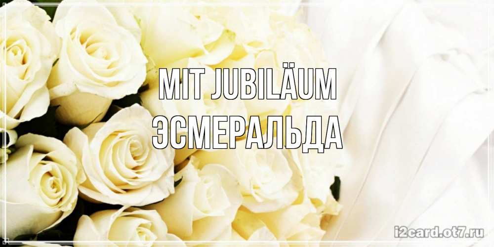 Открытка на каждый день с именем, Эсмеральда Mit Jubiläum белые розы в букете Прикольная открытка с пожеланием онлайн скачать бесплатно 