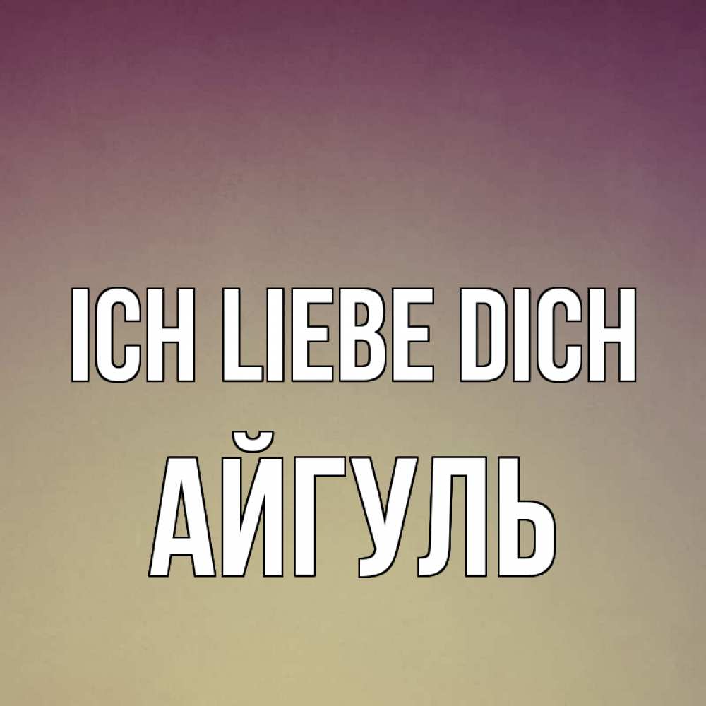 Открытка на каждый день с именем, Айгуль Ich liebe dich для любимой Прикольная открытка с пожеланием онлайн скачать бесплатно 