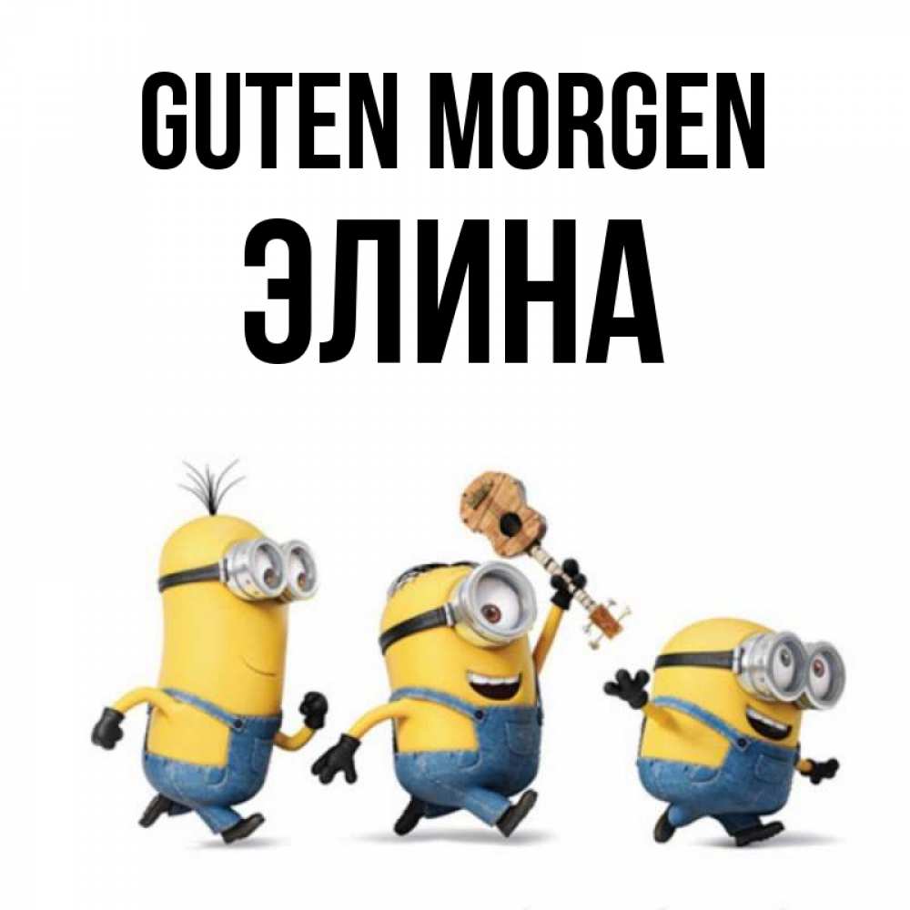 Открытка на каждый день с именем, Элина Guten Morgen миньоны и прекрасное утро Прикольная открытка с пожеланием онлайн скачать бесплатно 