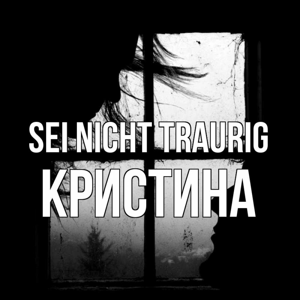 Открытка на каждый день с именем, Кристина Sei nicht traurig открытки для родных Прикольная открытка с пожеланием онлайн скачать бесплатно 