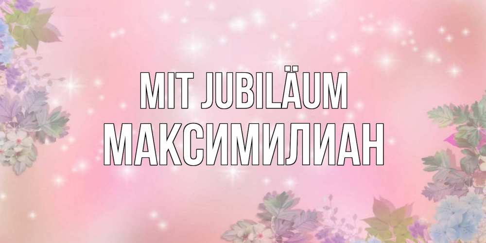 Открытка на каждый день с именем, Максимилиан Mit Jubiläum открыта с цветами в нежных тонах Прикольная открытка с пожеланием онлайн скачать бесплатно 