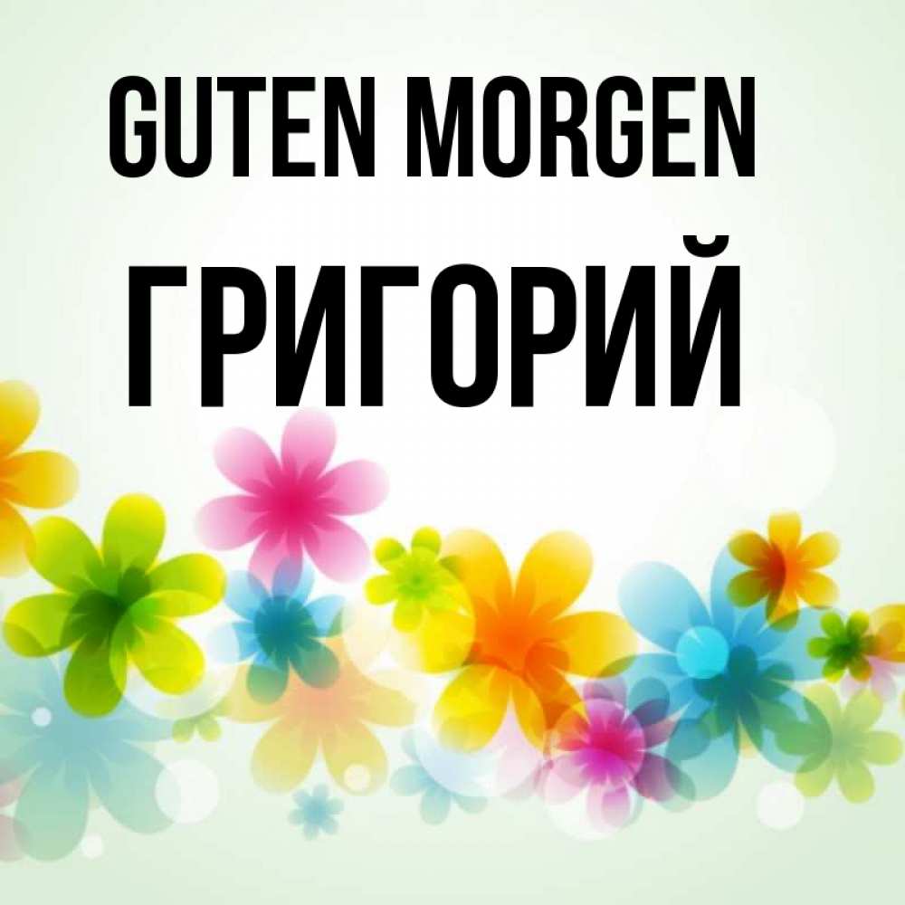 Открытка на каждый день с именем, Григорий Guten Morgen позитивные цветочки Прикольная открытка с пожеланием онлайн скачать бесплатно 