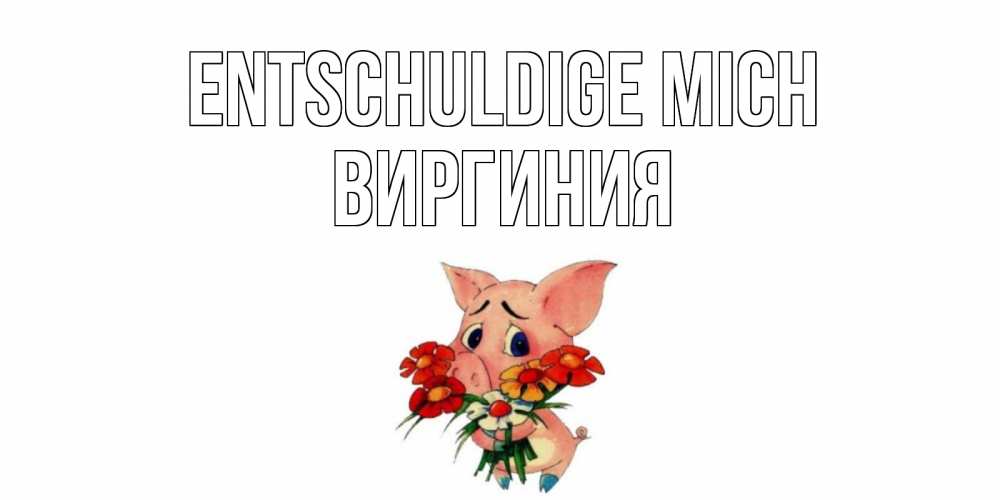 Открытка на каждый день с именем, Виргиния Entschuldige mich открытка с поросей которая просит прощения Прикольная открытка с пожеланием онлайн скачать бесплатно 