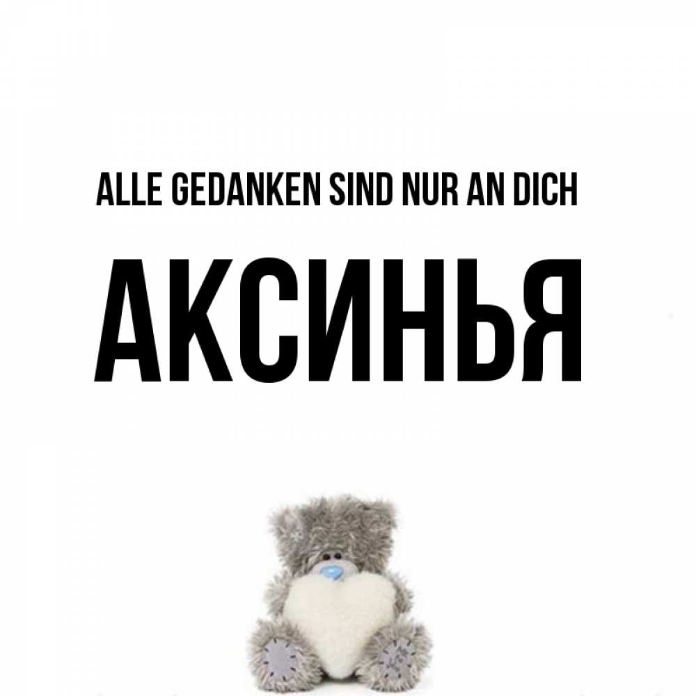Открытка на каждый день с именем, Аксинья Alle Gedanken sind nur an dich тедди с сердечком для любимой Прикольная открытка с пожеланием онлайн скачать бесплатно 
