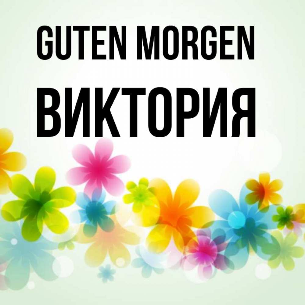 Открытка на каждый день с именем, Виктория Guten Morgen позитивные цветочки Прикольная открытка с пожеланием онлайн скачать бесплатно 