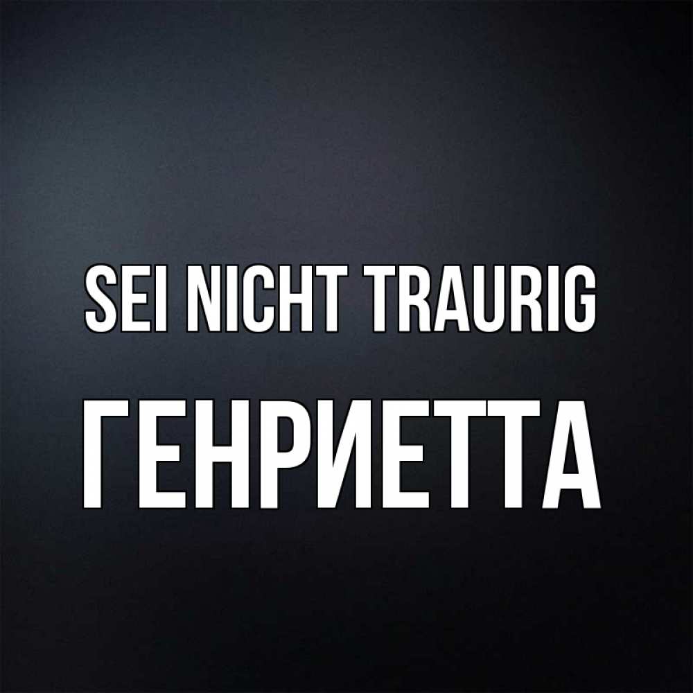 Открытка на каждый день с именем, Генриетта Sei nicht traurig Градиент серый Прикольная открытка с пожеланием онлайн скачать бесплатно 