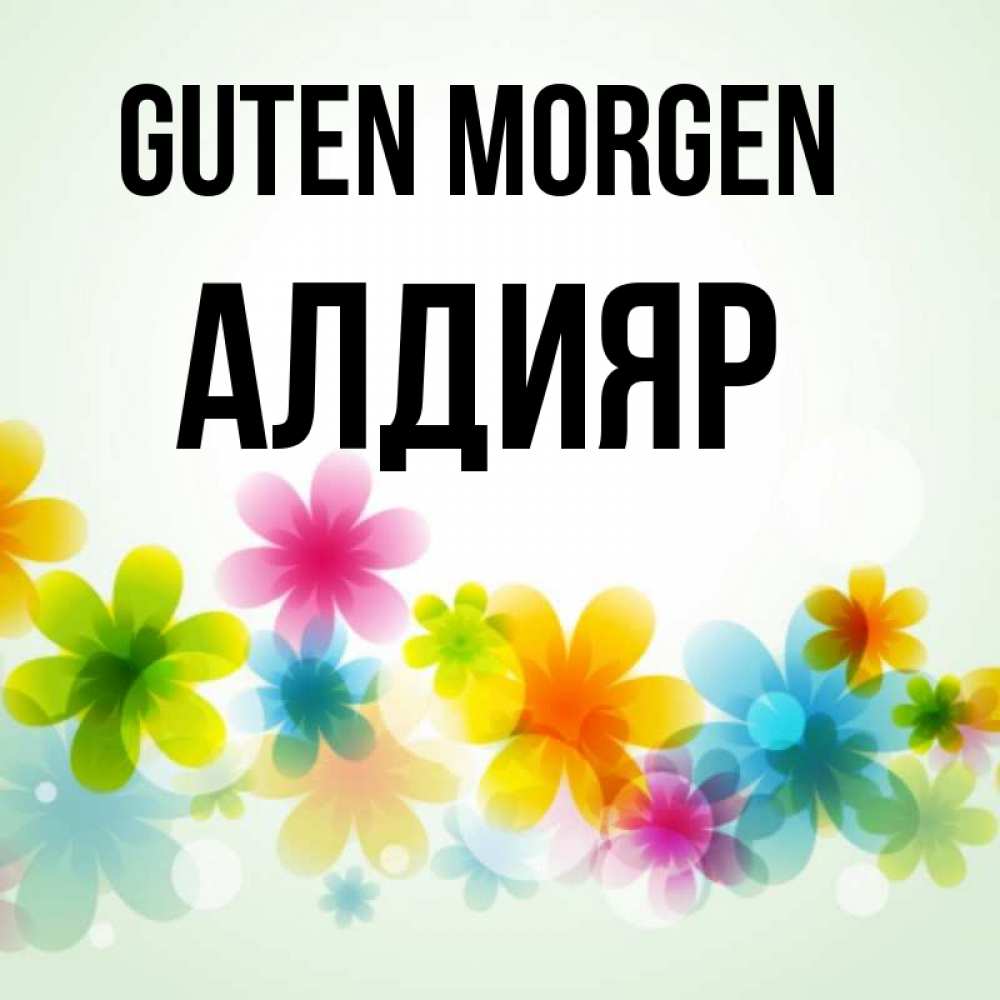 Открытка на каждый день с именем, Алдияр Guten Morgen позитивные цветочки Прикольная открытка с пожеланием онлайн скачать бесплатно 
