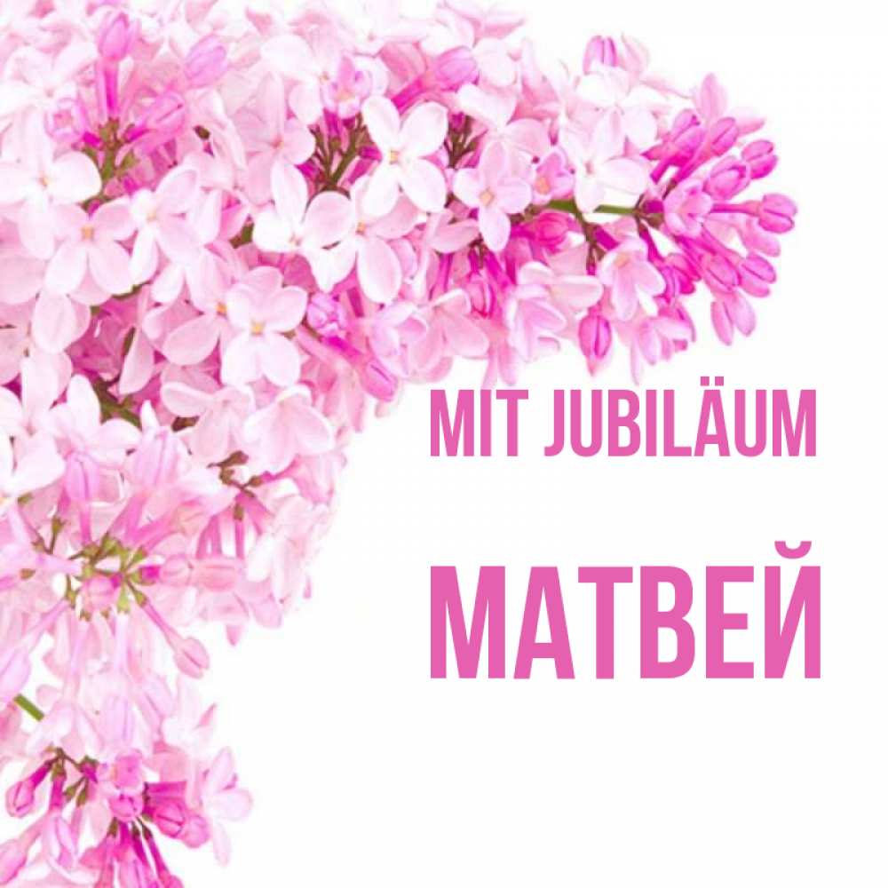 Открытка на каждый день с именем, Матвей Mit Jubiläum Сирень на белом фоне Прикольная открытка с пожеланием онлайн скачать бесплатно 