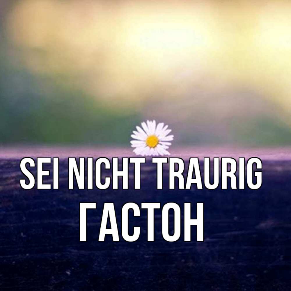 Открытка на каждый день с именем, Гастон Sei nicht traurig красота Прикольная открытка с пожеланием онлайн скачать бесплатно 