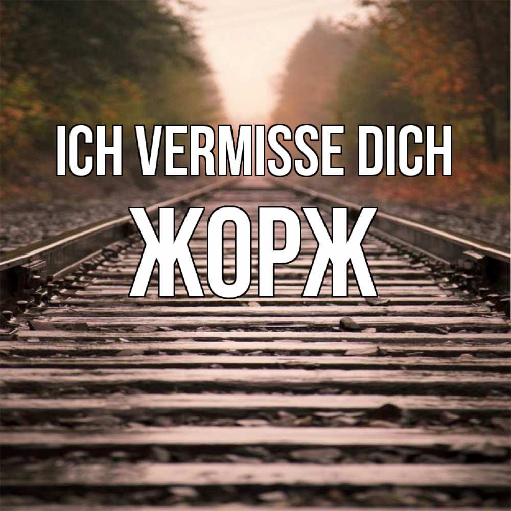 Открытка на каждый день с именем, Жорж Ich vermisse dich приезжай Прикольная открытка с пожеланием онлайн скачать бесплатно 