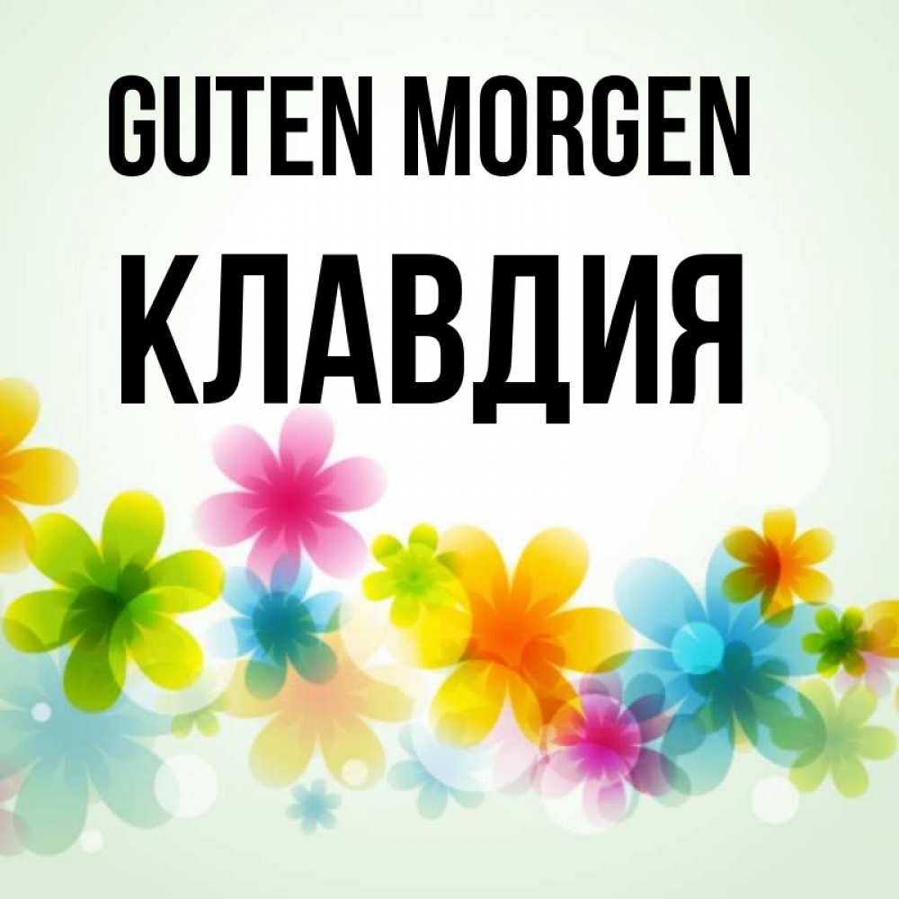Открытка на каждый день с именем, Клавдия Guten Morgen позитивные цветочки Прикольная открытка с пожеланием онлайн скачать бесплатно 