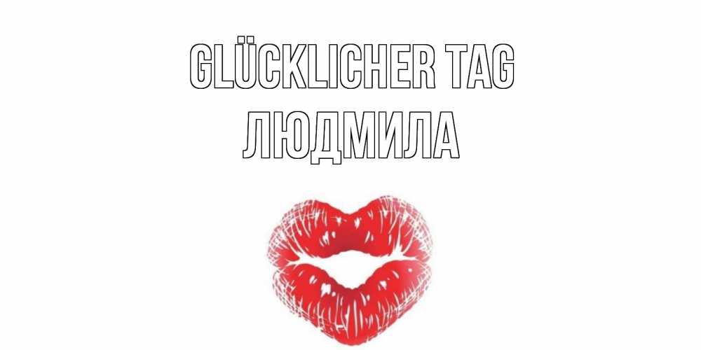 Открытка на каждый день с именем, Людмила Glücklicher Tag Поцелуй Прикольная открытка с пожеланием онлайн скачать бесплатно 