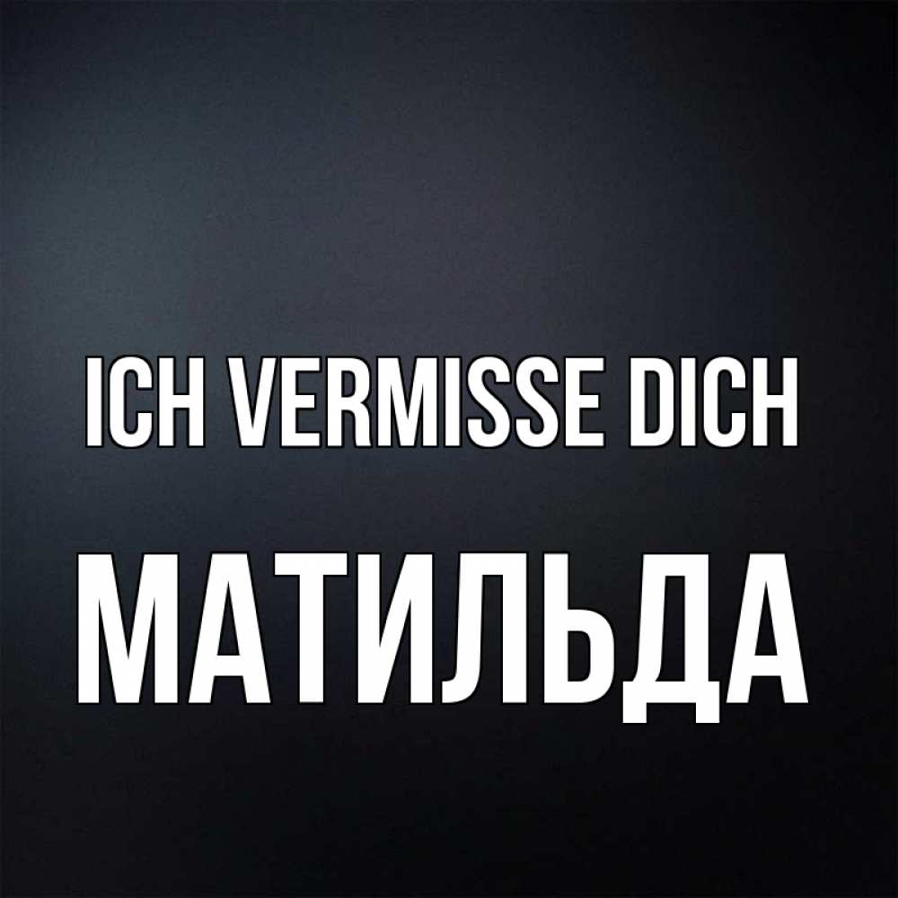 Открытка на каждый день с именем, Матильда Ich vermisse dich с подписью Прикольная открытка с пожеланием онлайн скачать бесплатно 