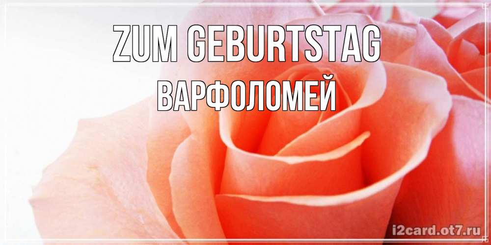 Открытка на каждый день с именем, Варфоломей Zum Geburtstag розы для поздравления с днем рождения Прикольная открытка с пожеланием онлайн скачать бесплатно 