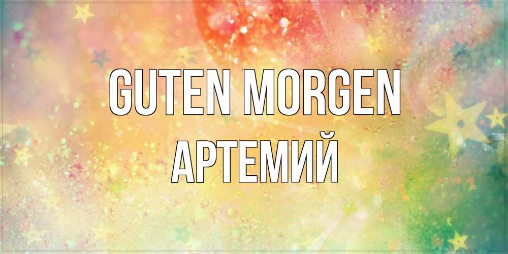 Открытка на каждый день с именем, Артемий Guten Morgen красивая открытка с пожеланиями добрейшего утра Прикольная открытка с пожеланием онлайн скачать бесплатно 