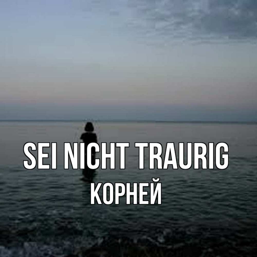 Открытка на каждый день с именем, Корней Sei nicht traurig девушка Прикольная открытка с пожеланием онлайн скачать бесплатно 