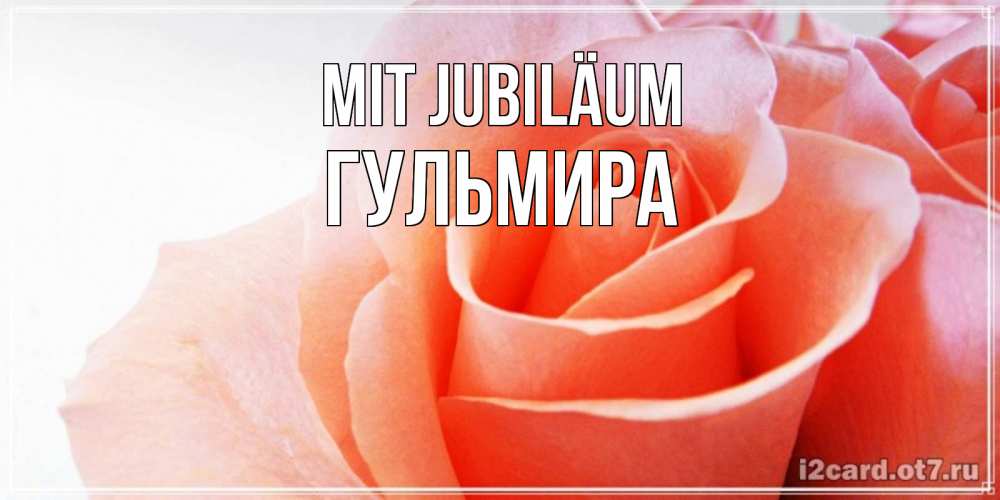 Открытка на каждый день с именем, Гульмира Mit Jubiläum розы для поздравления с днем рождения Прикольная открытка с пожеланием онлайн скачать бесплатно 