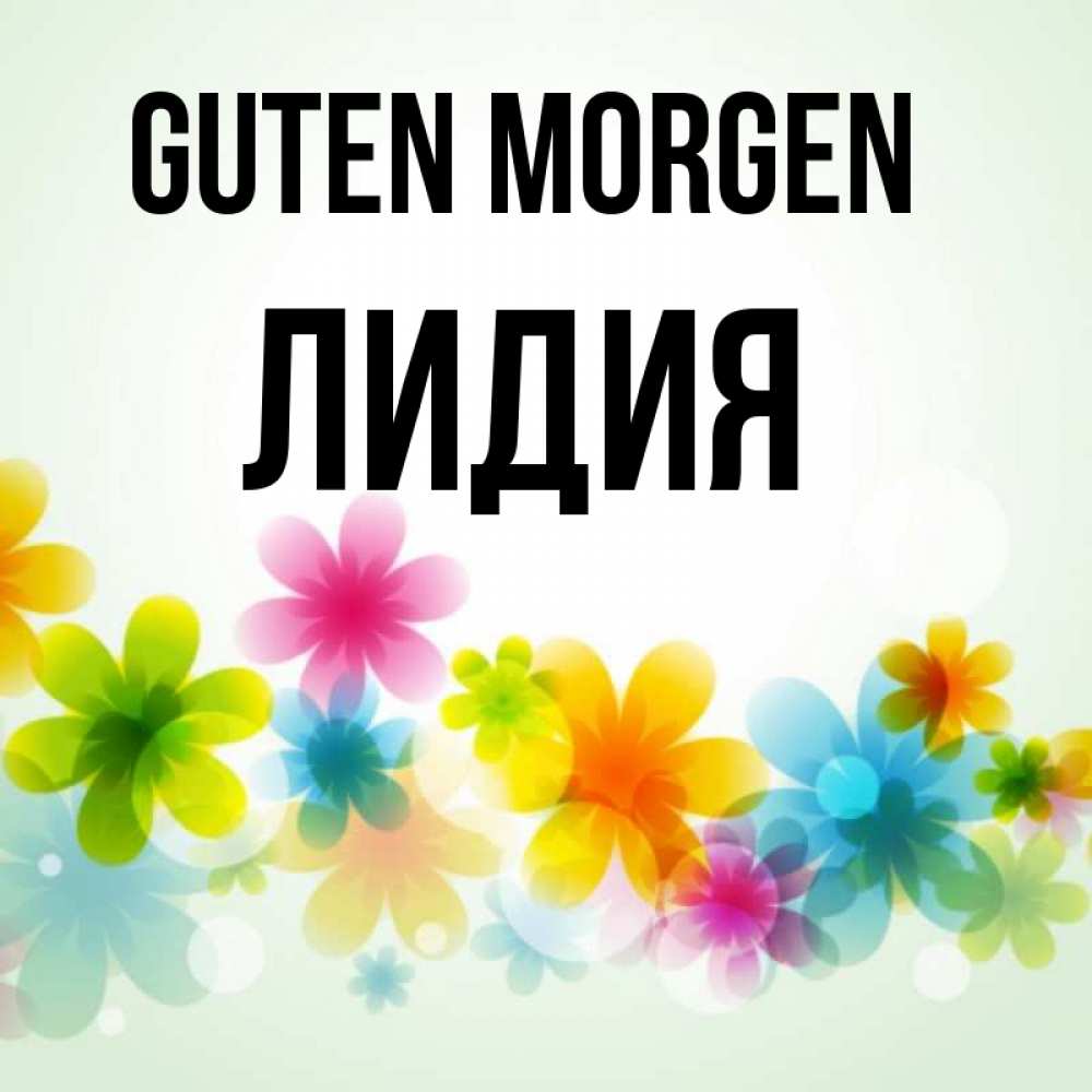 Открытка на каждый день с именем, Лидия Guten Morgen позитивные цветочки Прикольная открытка с пожеланием онлайн скачать бесплатно 