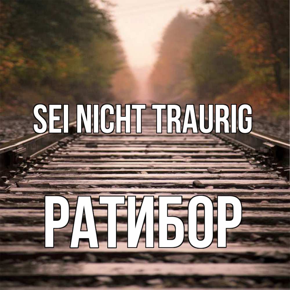 Открытка на каждый день с именем, Ратибор Sei nicht traurig лес и железная дорога Прикольная открытка с пожеланием онлайн скачать бесплатно 
