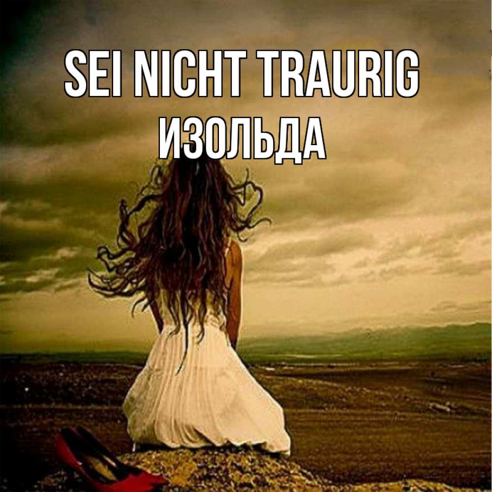 Открытка на каждый день с именем, Изольда Sei nicht traurig белое платье и длинные волосы Прикольная открытка с пожеланием онлайн скачать бесплатно 
