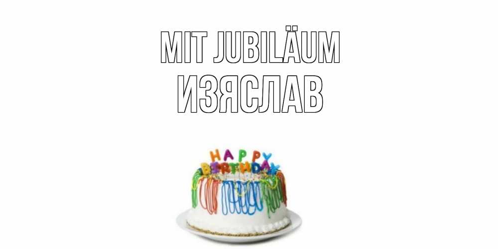 Открытка на каждый день с именем, Изяслав Mit Jubiläum Тортик Прикольная открытка с пожеланием онлайн скачать бесплатно 