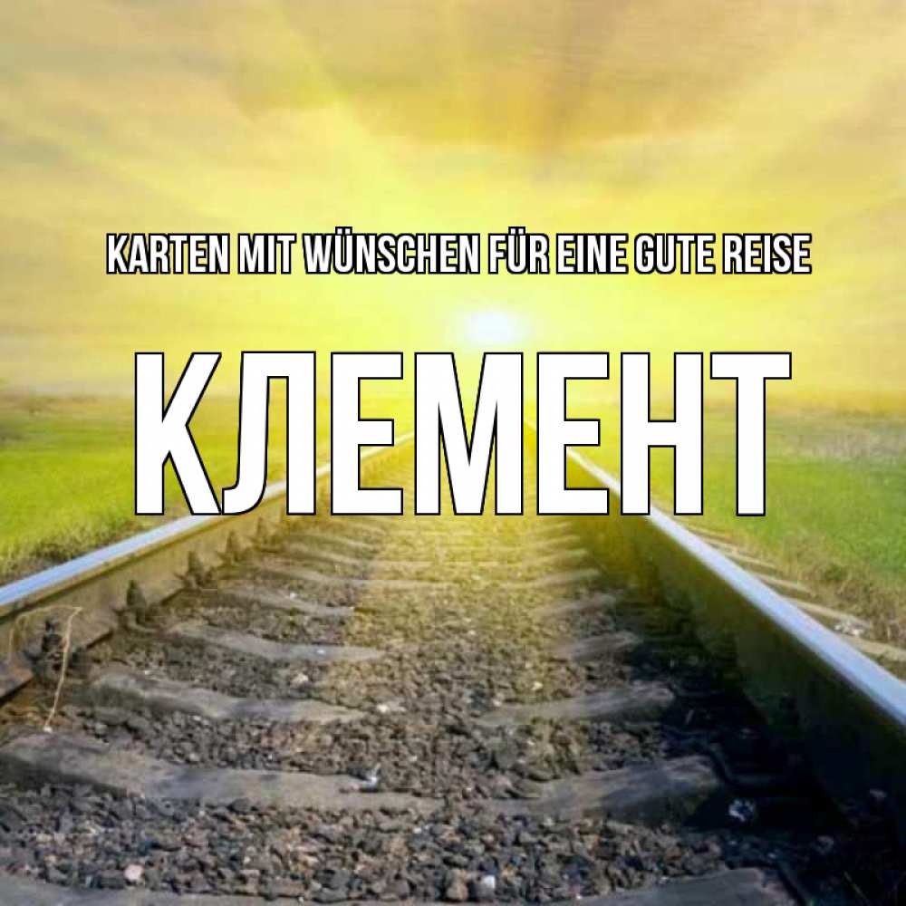 Открытка на каждый день с именем, Клемент Karten mit Wünschen für eine gute Reise красивая железная дорога Прикольная открытка с пожеланием онлайн скачать бесплатно 