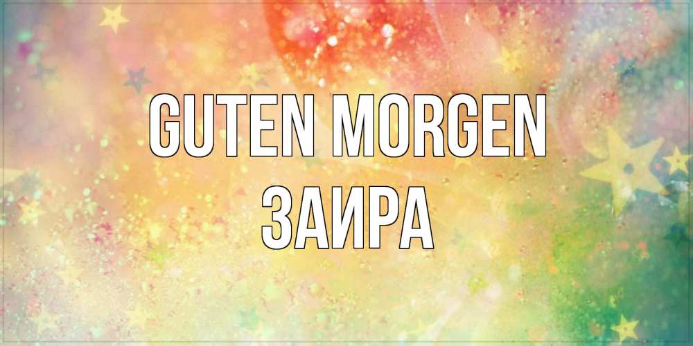 Открытка на каждый день с именем, Заира Guten Morgen красивая открытка с пожеланиями добрейшего утра Прикольная открытка с пожеланием онлайн скачать бесплатно 