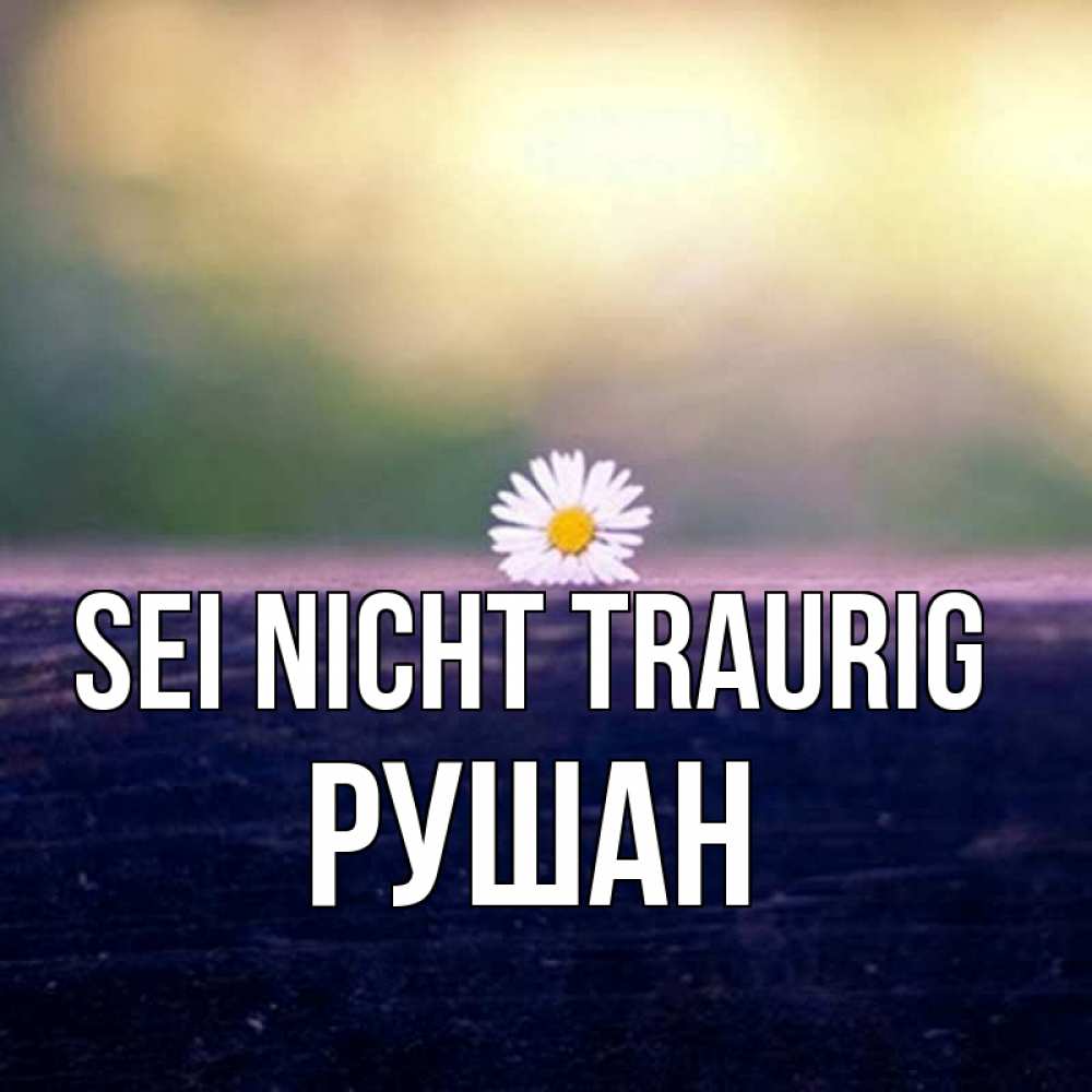 Открытка на каждый день с именем, Рушан Sei nicht traurig красота Прикольная открытка с пожеланием онлайн скачать бесплатно 
