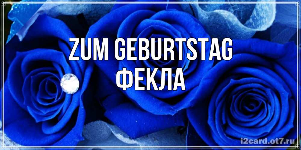 Открытка на каждый день с именем, Фекла Zum Geburtstag синие розы в росе Прикольная открытка с пожеланием онлайн скачать бесплатно 