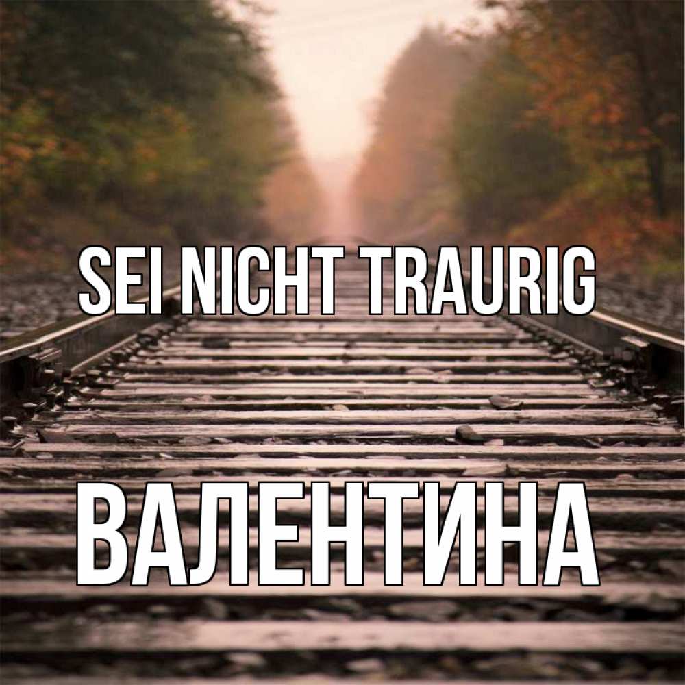 Открытка на каждый день с именем, Валентина Sei nicht traurig лес и железная дорога Прикольная открытка с пожеланием онлайн скачать бесплатно 