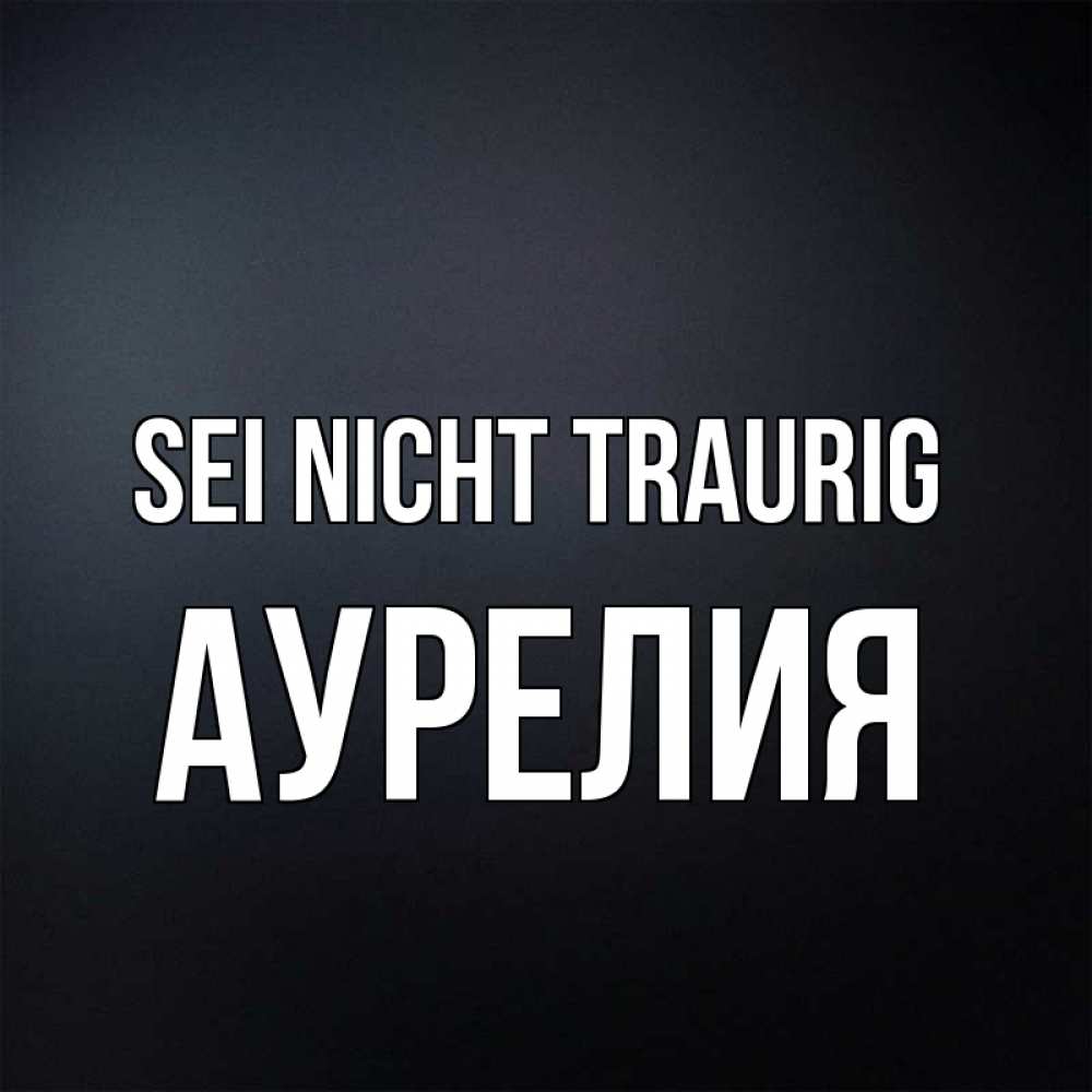 Открытка на каждый день с именем, Аурелия Sei nicht traurig Градиент серый Прикольная открытка с пожеланием онлайн скачать бесплатно 