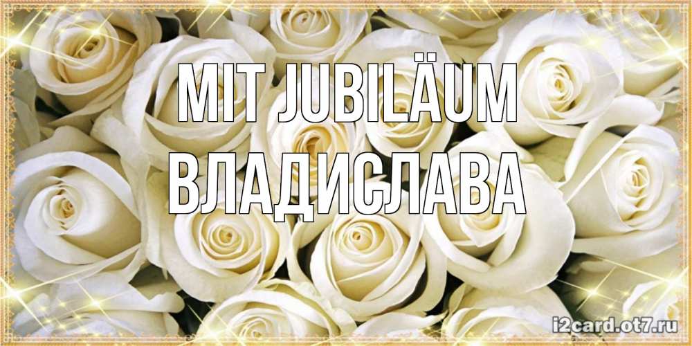 Открытка на каждый день с именем, Владислава Mit Jubiläum открытка с белыми розами. большой букет белых роз Прикольная открытка с пожеланием онлайн скачать бесплатно 