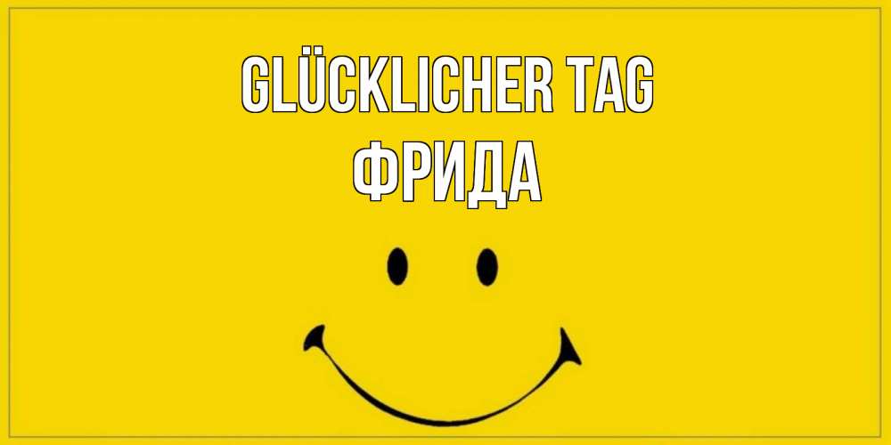 Открытка на каждый день с именем, Фрида Glücklicher Tag улыбка Прикольная открытка с пожеланием онлайн скачать бесплатно 
