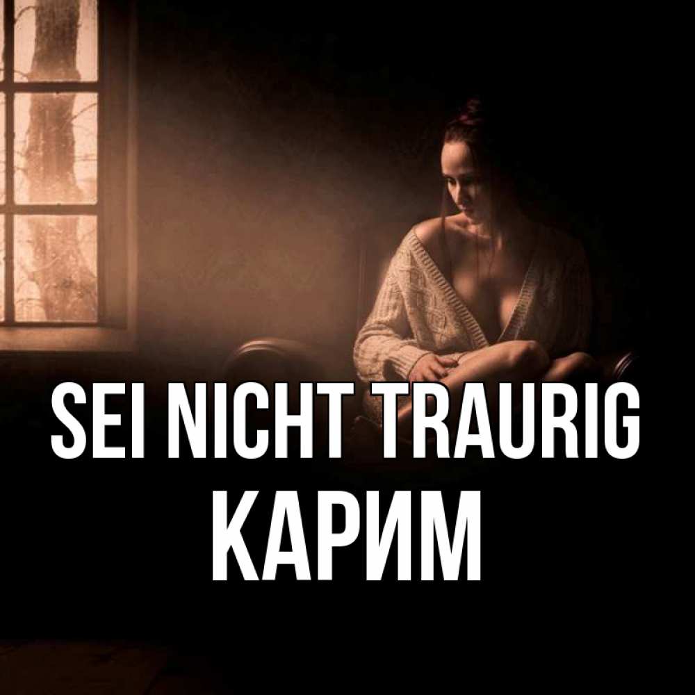 Открытка на каждый день с именем, Карим Sei nicht traurig сидя у окна Прикольная открытка с пожеланием онлайн скачать бесплатно 