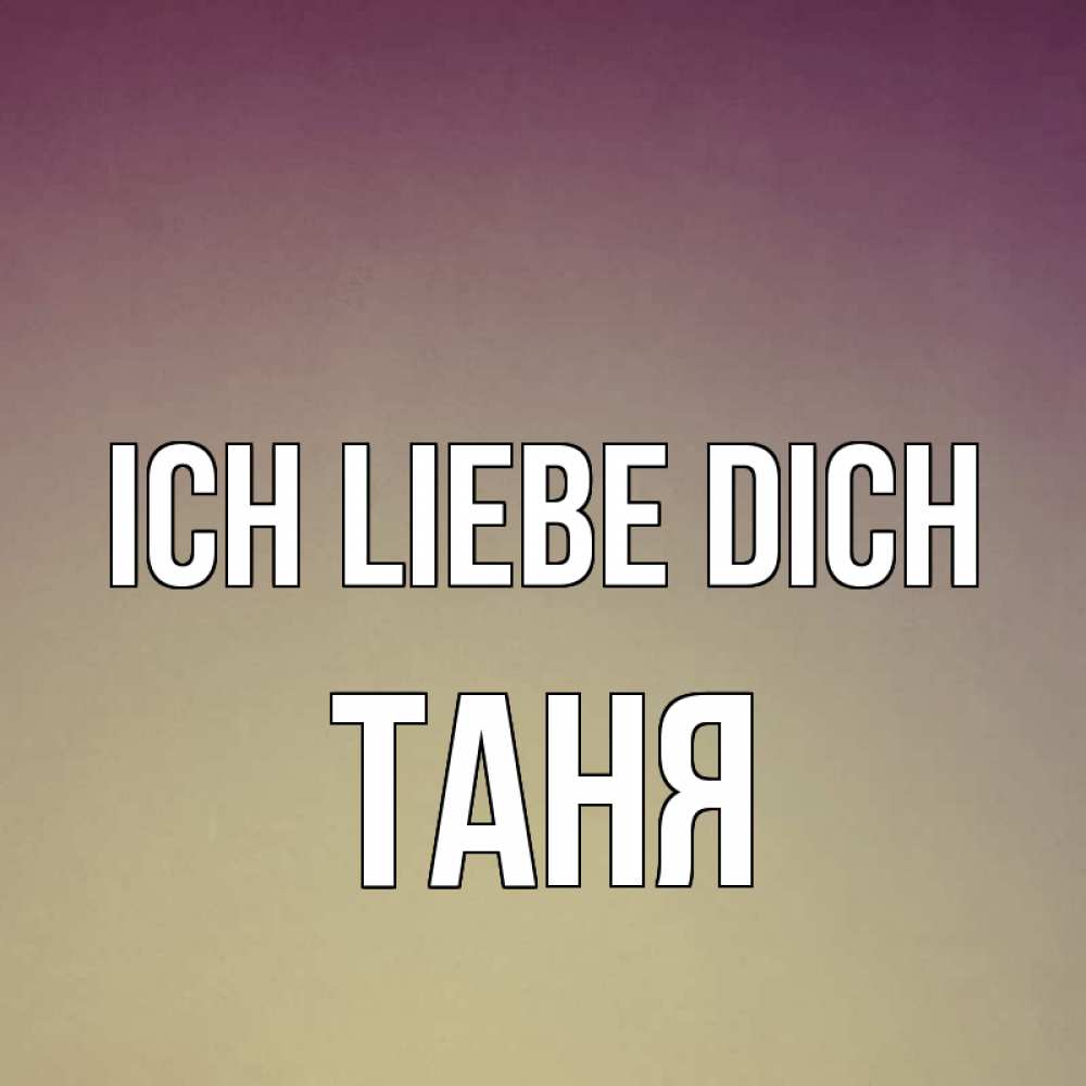 Открытка на каждый день с именем, Таня Ich liebe dich для любимой Прикольная открытка с пожеланием онлайн скачать бесплатно 