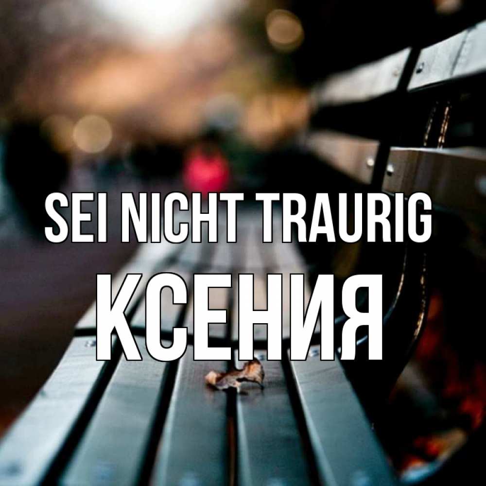 Открытка на каждый день с именем, Ксения Sei nicht traurig размытый фон Прикольная открытка с пожеланием онлайн скачать бесплатно 