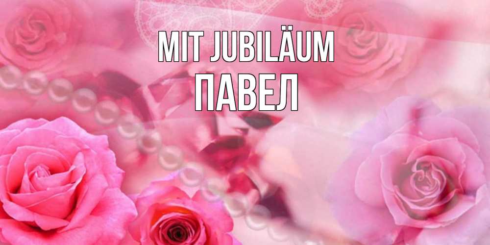 Открытка на каждый день с именем, Павел Mit Jubiläum открытка с розами и жемчугом Прикольная открытка с пожеланием онлайн скачать бесплатно 