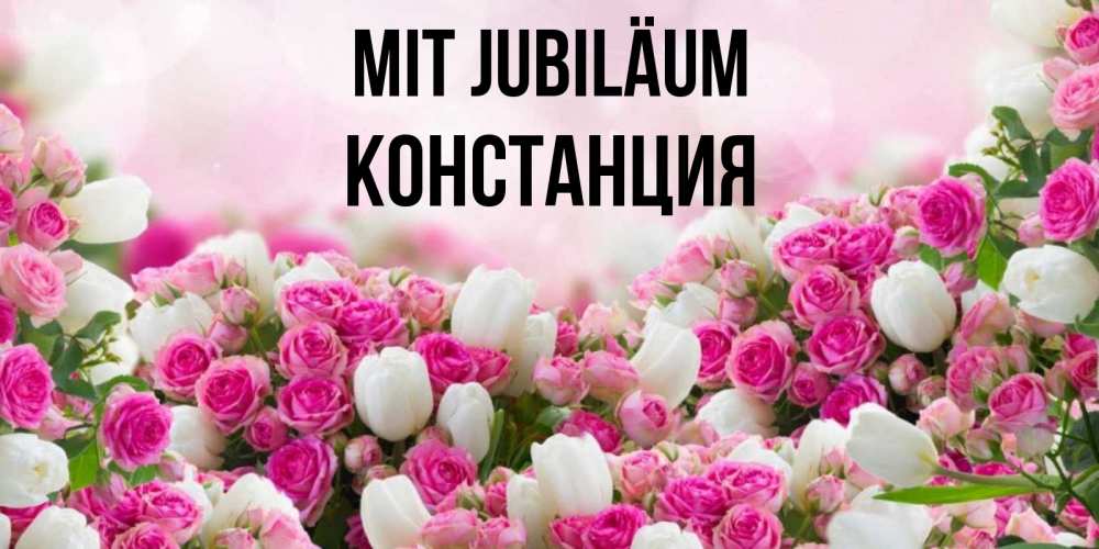Открытка на каждый день с именем, Констанция Mit Jubiläum открытка с разными розами Прикольная открытка с пожеланием онлайн скачать бесплатно 