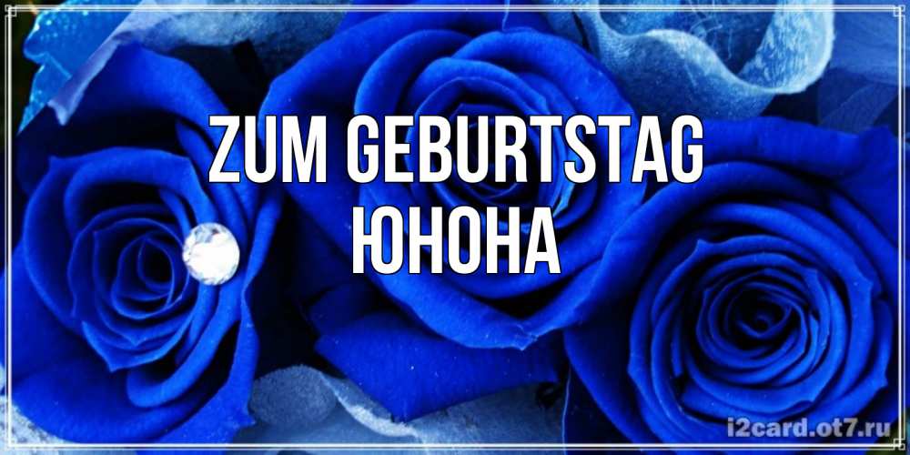 Открытка на каждый день с именем, Юнона Zum Geburtstag синие розы в росе Прикольная открытка с пожеланием онлайн скачать бесплатно 
