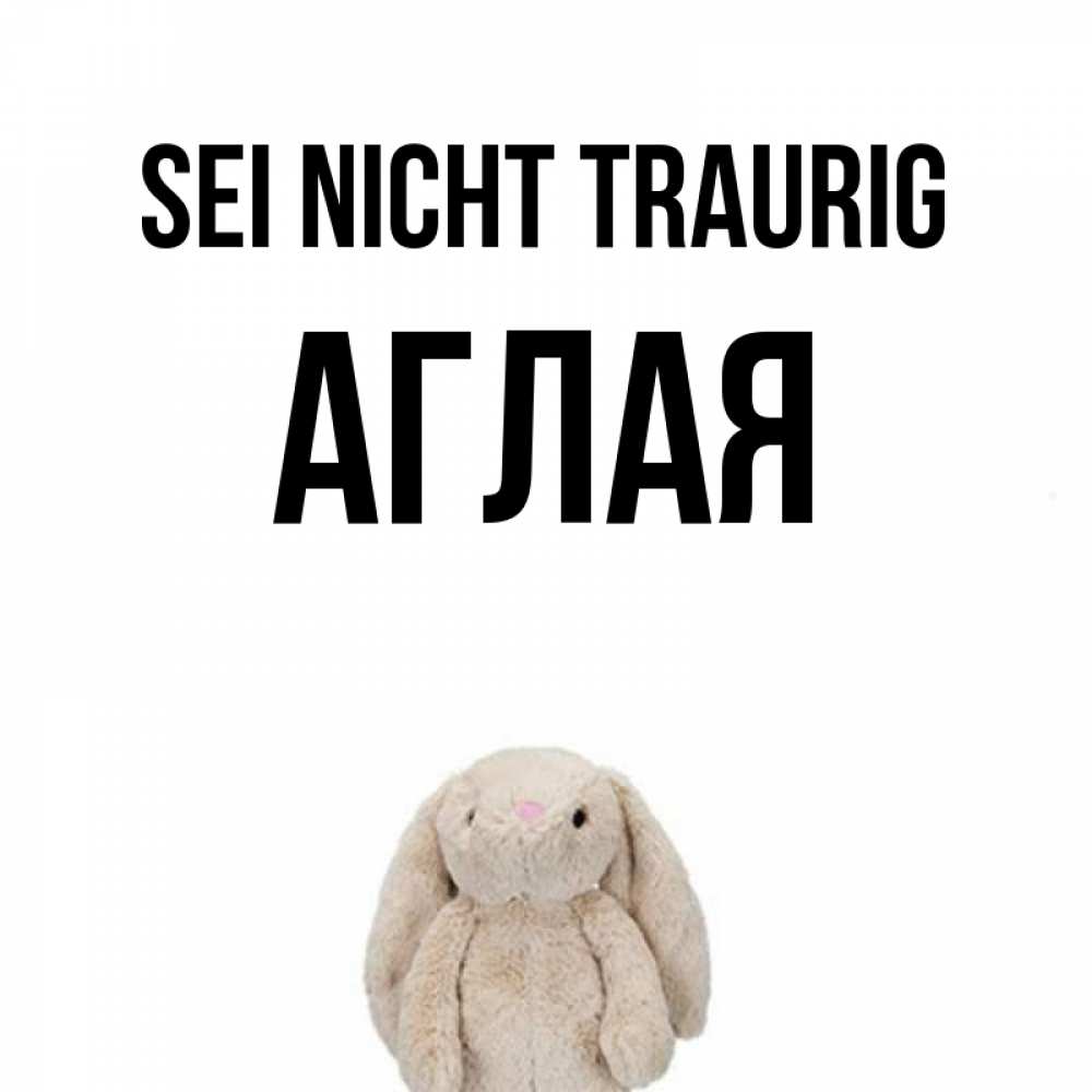 Открытка на каждый день с именем, Аглая Sei nicht traurig детская игрушка зайчика Прикольная открытка с пожеланием онлайн скачать бесплатно 