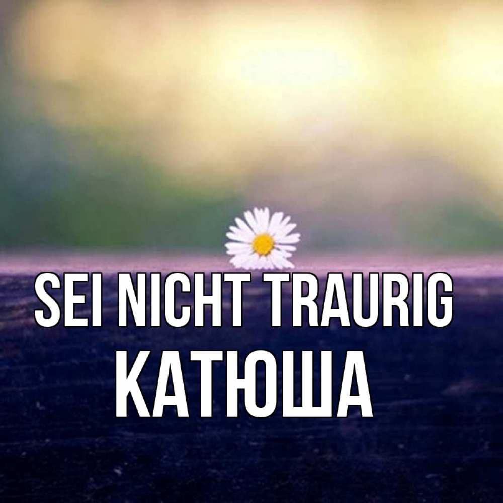Открытка на каждый день с именем, Катюша Sei nicht traurig красота Прикольная открытка с пожеланием онлайн скачать бесплатно 