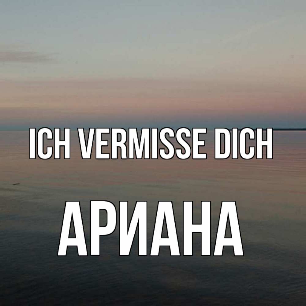 Открытка на каждый день с именем, Ариана Ich vermisse dich пусто Прикольная открытка с пожеланием онлайн скачать бесплатно 