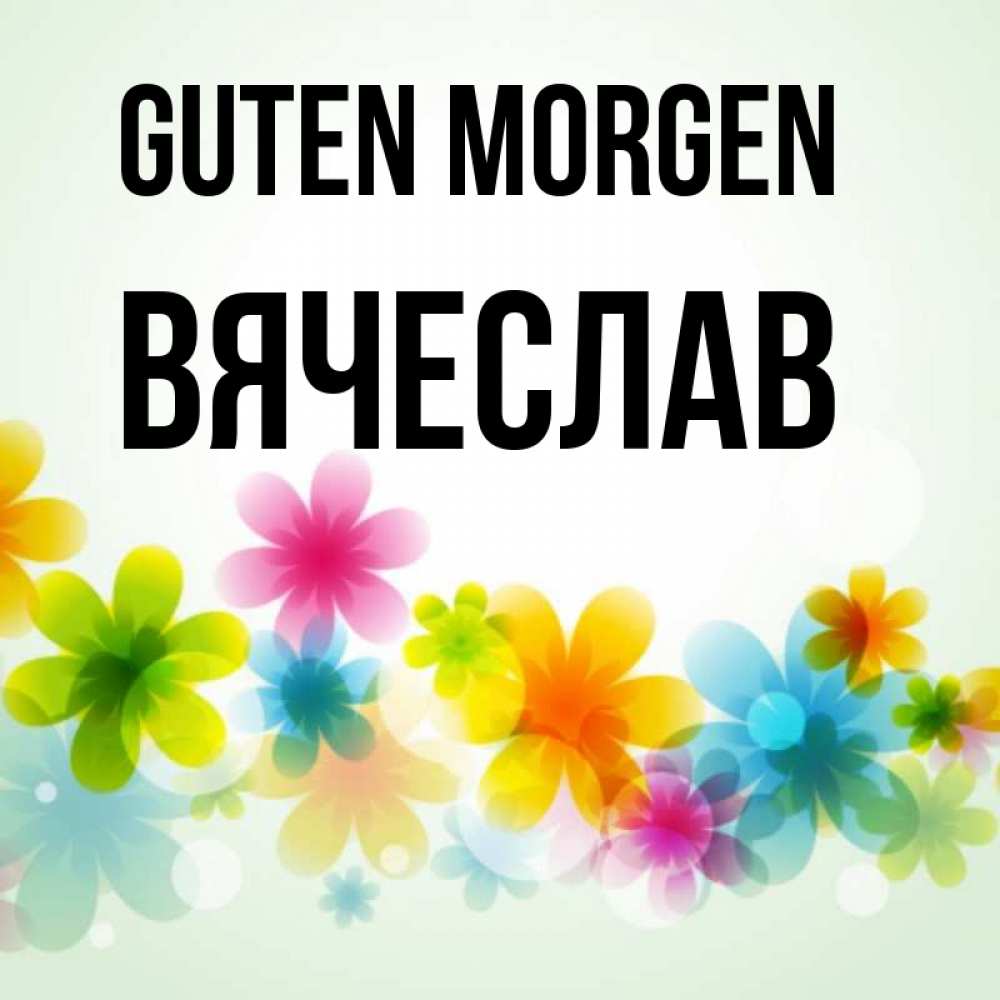 Открытка на каждый день с именем, Вячеслав Guten Morgen позитивные цветочки Прикольная открытка с пожеланием онлайн скачать бесплатно 