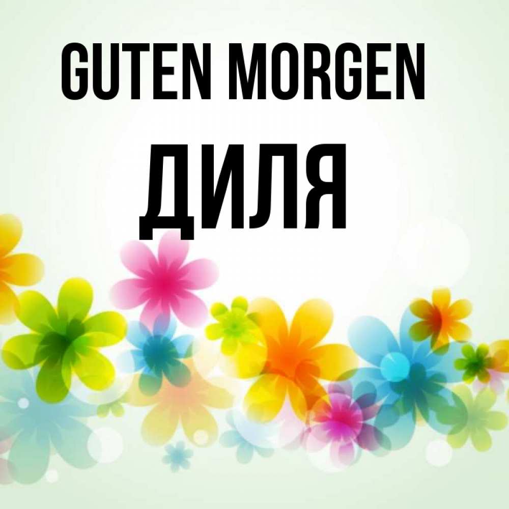 Открытка на каждый день с именем, Диля Guten Morgen позитивные цветочки Прикольная открытка с пожеланием онлайн скачать бесплатно 