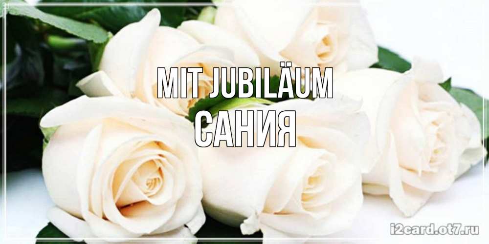 Открытка на каждый день с именем, Сания Mit Jubiläum открытка с красивыми белыми розами для родных Прикольная открытка с пожеланием онлайн скачать бесплатно 